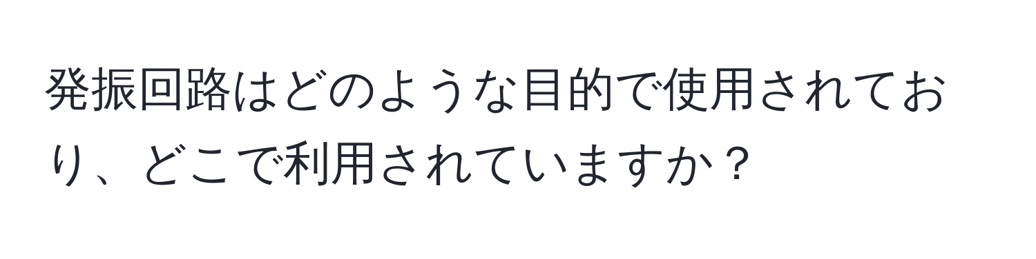 発振回路はどのような目的で使用されており、どこで利用されていますか？