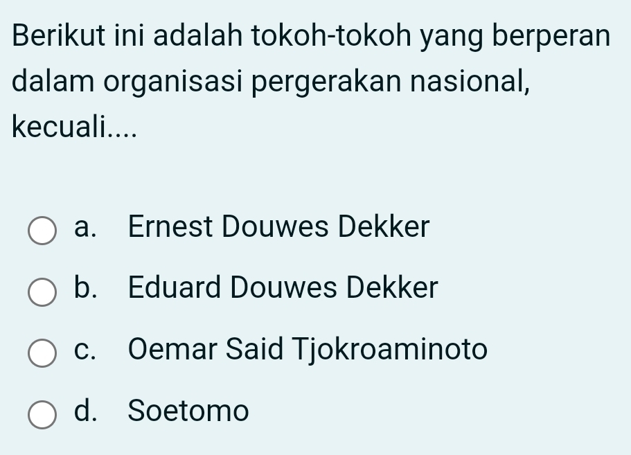 Berikut ini adalah tokoh-tokoh yang berperan
dalam organisasi pergerakan nasional,
kecuali....
a. Ernest Douwes Dekker
b. Eduard Douwes Dekker
c. Oemar Said Tjokroaminoto
d. Soetomo