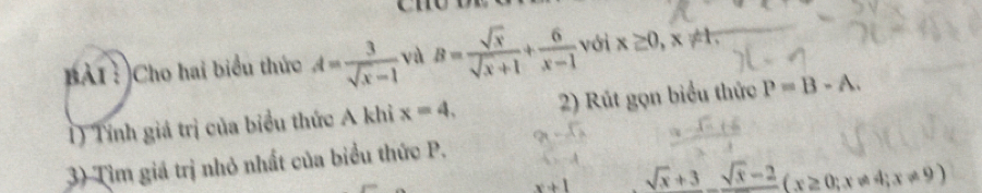 BÀI : )Cho hai biểu thức A= 3/sqrt(x)-1  và B= sqrt(x)/sqrt(x)+1 + 6/x-1  với x≥ 0, x ≠1, 
1) Tính giá trị của biểu thức A khi x=4, 2) Rút gọn biểu thức P=B-A. 
3) Tìm giá trị nhỏ nhất của biểu thức P.
sqrt(x)+3_ sqrt(x)-2(x≥ 0;x!= 4;x!= 9)