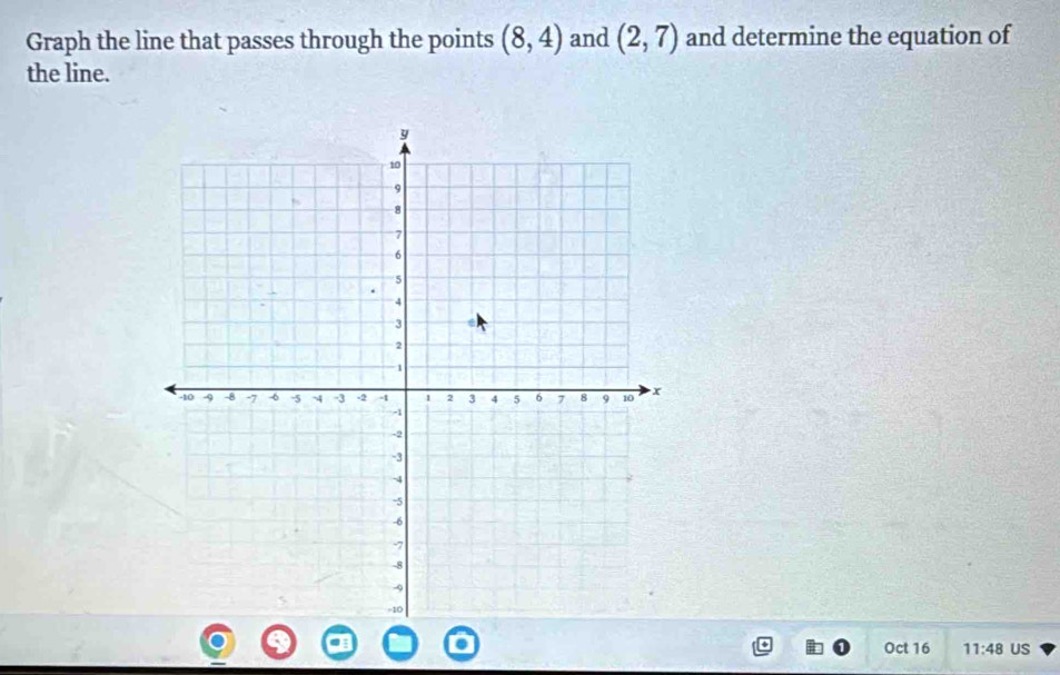 Graph the line that passes through the points (8,4) and (2,7) and determine the equation of 
the line. 
Oct 16 11:48 US