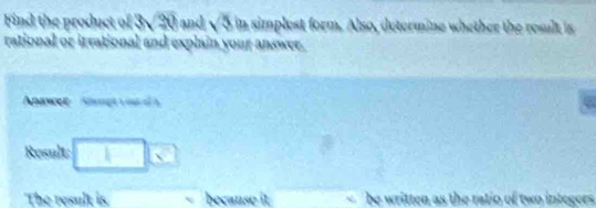 Find the product of 3√20 and √5 in simplest form. Also, determine whether the result is 
rational or irrational and explain your answer. 
Aawcee Ang 
a 
Result □ | 
The result is because it be written as the ratio of two integers.