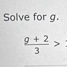 Solve for g.
 (g+2)/3 >