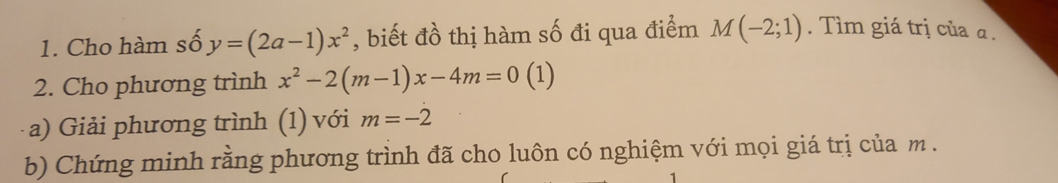 Cho hàm số y=(2a-1)x^2 , biết đồ thị hàm số đi qua điểm M(-2;1). Tìm giá trị của α. 
2. Cho phương trình x^2-2(m-1)x-4m=0 (1) 
a Giải phương trình (1) với m=-2
b) Chứng minh rằng phương trình đã cho luôn có nghiệm với mọi giá trị của m.