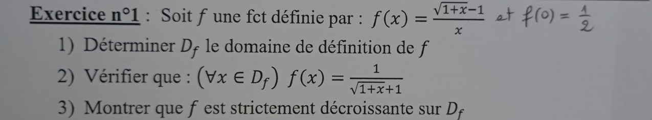 Exercice n°1 : Soit f une fct définie par : f(x)= (sqrt(1+x)-1)/x 
1) Déterminer * D, le domaine de définition de f
2) Vérifier que : (forall x∈ D_f)f(x)= 1/sqrt(1+x)+1 
3 Montrer que f est strictement décroissante sur