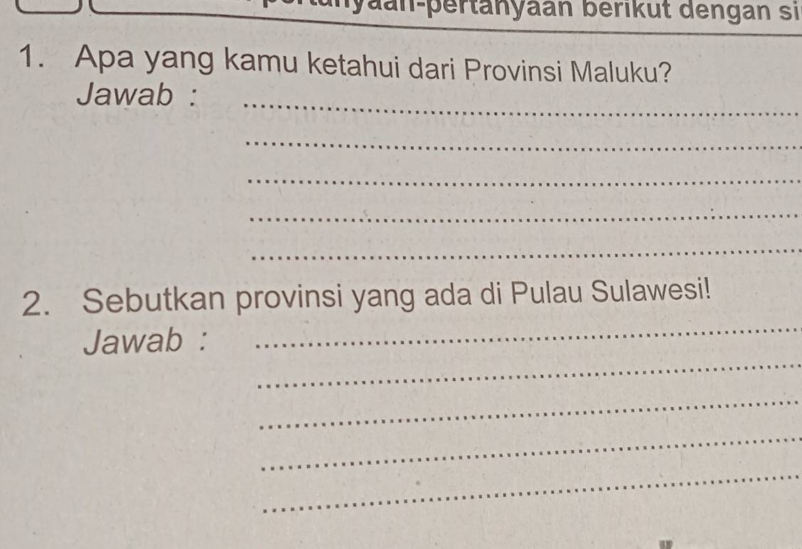 yaan-pertanyaan berikut dengan si 
1. Apa yang kamu ketahui dari Provinsi Maluku? 
Jawab :_ 
_ 
_ 
_ 
_ 
_ 
2. Sebutkan provinsi yang ada di Pulau Sulawesi! 
_ 
Jawab : 
_ 
_ 
_