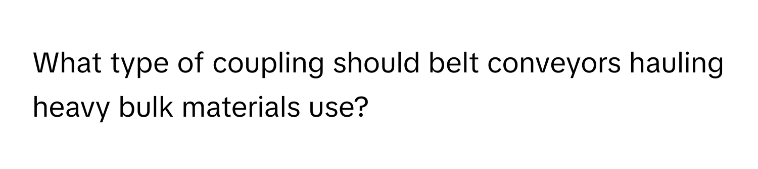 What type of coupling should belt conveyors hauling heavy bulk materials use?