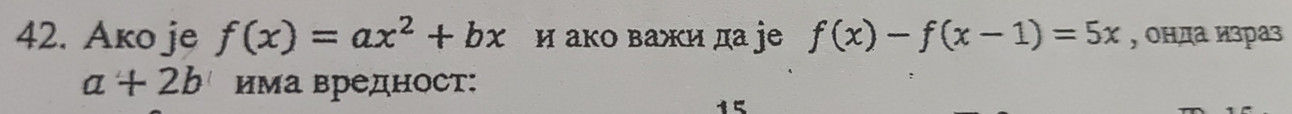 Ako je f(x)=ax^2+bx Η ако важи да jе f(x)-f(x-1)=5x , онда израз
a+2b има вредност:
5