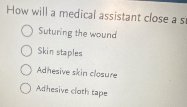 How will a medical assistant close a s
Suturing the wound
Skin staples
Adhesive skin closure
Adhesive cloth tape