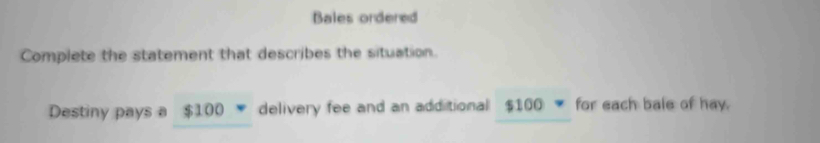 Bales ordered 
Complete the statement that describes the situation. 
Destiny pays a $100 delivery fee and an additional $100 for each bale of hay.