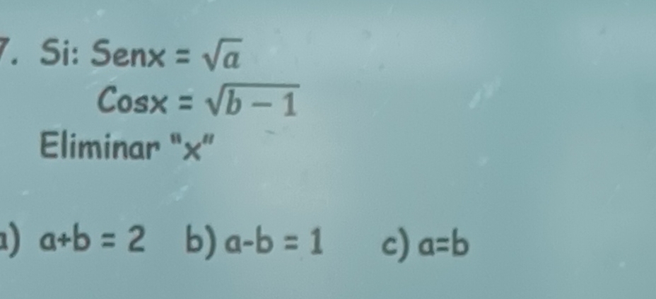 Si: Senx=sqrt(a)
Cosx=sqrt(b-1)
Eliminar “ x ”
1) a+b=2 b) a-b=1 c) a=b