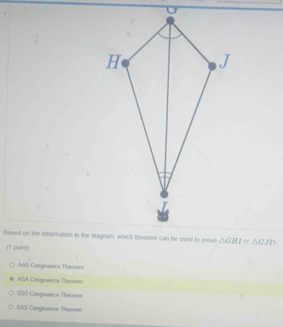 △ GHI≌ △ GJI J
(1 point)
AAS Congruence Theorem
ASA Congruence Theorem
SSS Congruence Théorem
SAS Congruence Theorem