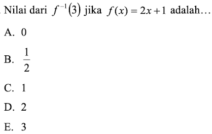 Nilai dari f^(-1)(3) jika f(x)=2x+1 adalah…
A. 0
B.  1/2 
C. 1
D. 2
E. 3