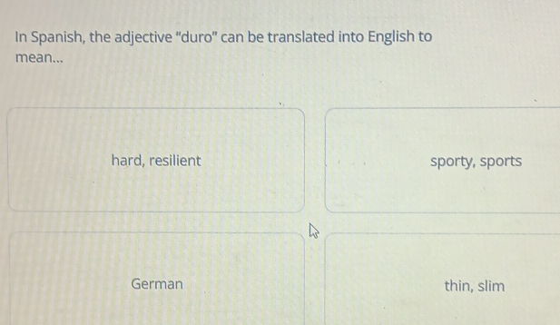 In Spanish, the adjective “duro” can be translated into English to
mean...
hard, resilient sporty, sports
German thin, slim