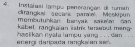 Instalasi lampu penerangan di rumah 
dirangkai secara paralel. Meskipun 
membutuhkan banyak sakelar dan 
kabel, rangkaian listrik tersebut meng- 
hasilkan nyala lampu yang . . . dan . . . 
energi daripada rangkaian seri.