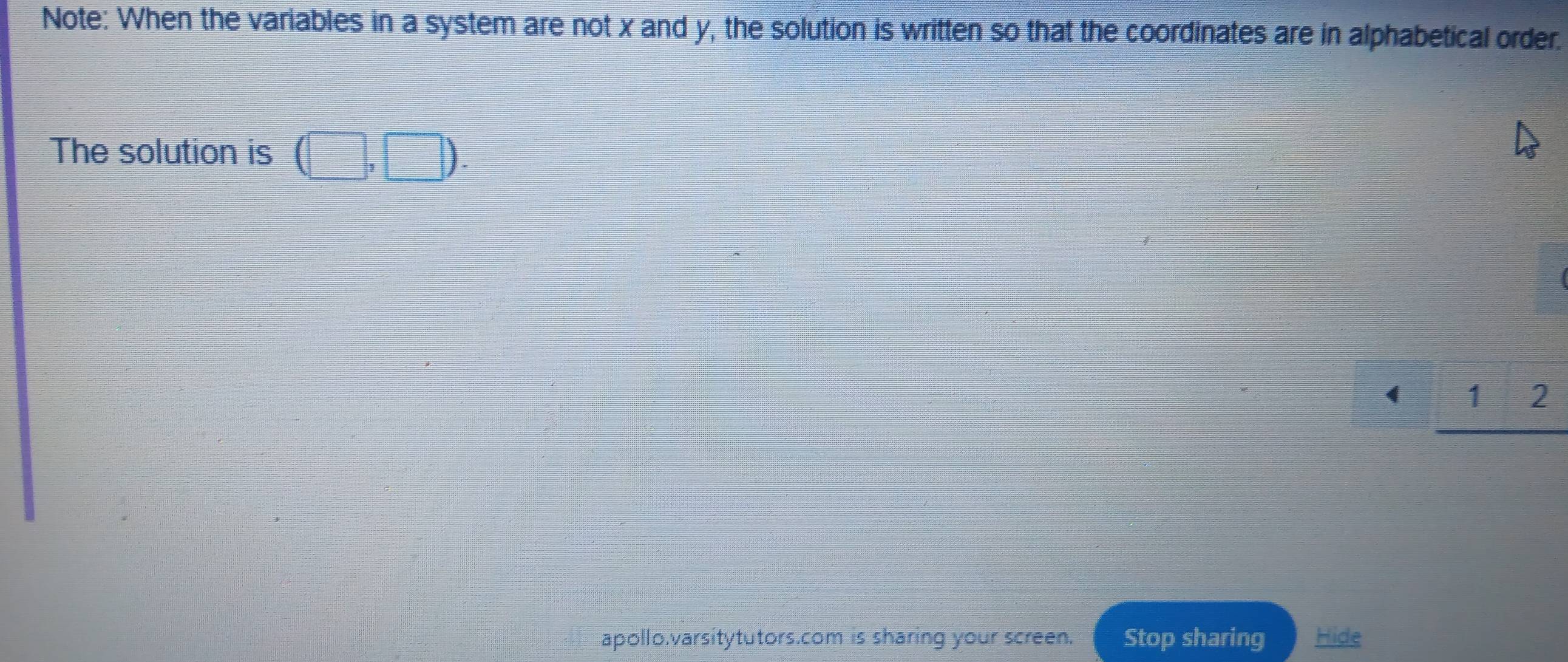 Note: When the variables in a system are not x and y, the solution is written so that the coordinates are in alphabetical order. 
The solution is (□ ,□ ).
4 1 2
apollo.varsitytutors.com is sharing your screen. Stop sharing Hide