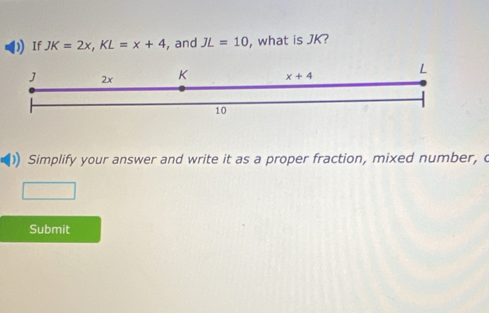 If JK=2x,KL=x+4 , and JL=10 , what is JK?
Simplify your answer and write it as a proper fraction, mixed number, c
Submit