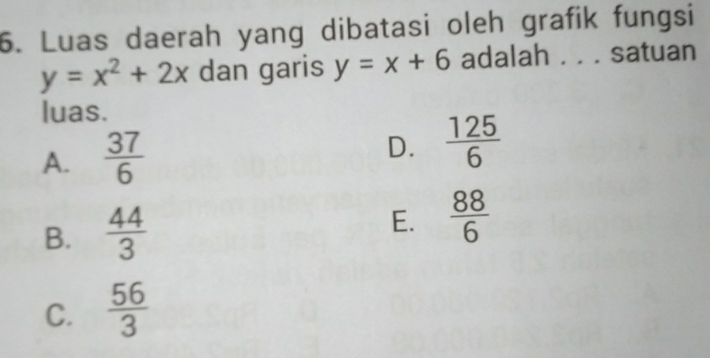 Luas daerah yang dibatasi oleh grafik fungsi
y=x^2+2x dan garis y=x+6 adalah . . . satuan
luas.
A.  37/6 
D.  125/6 
B.  44/3 
E.  88/6 
C.  56/3 