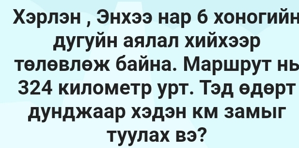 Χхэрлэн , Энхээ нар б хоногийн 
дугуйн аялал хийхээр 
τθлθвлθж байна. Маршрут нь
324 километр урт. Τэд θдθрт
дунджаар хэдэн км замыг 
Tуулах вэ?