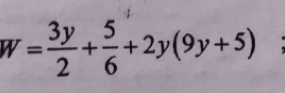 W= 3y/2 + 5/6 +2y(9y+5)