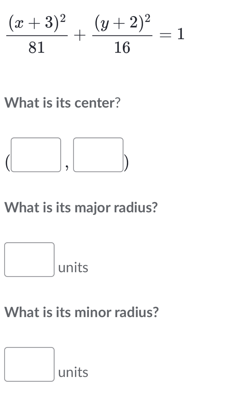 frac (x+3)^281+frac (y+2)^216=1
What is its center? 
(-y-()=()(x-)) 
) 
What is its major radius? 
□ units 
What is its minor radius?
□  units