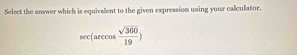 Select the answer which is equivalent to the given expression using your calculator.
sec (arccos  sqrt(360)/19 )