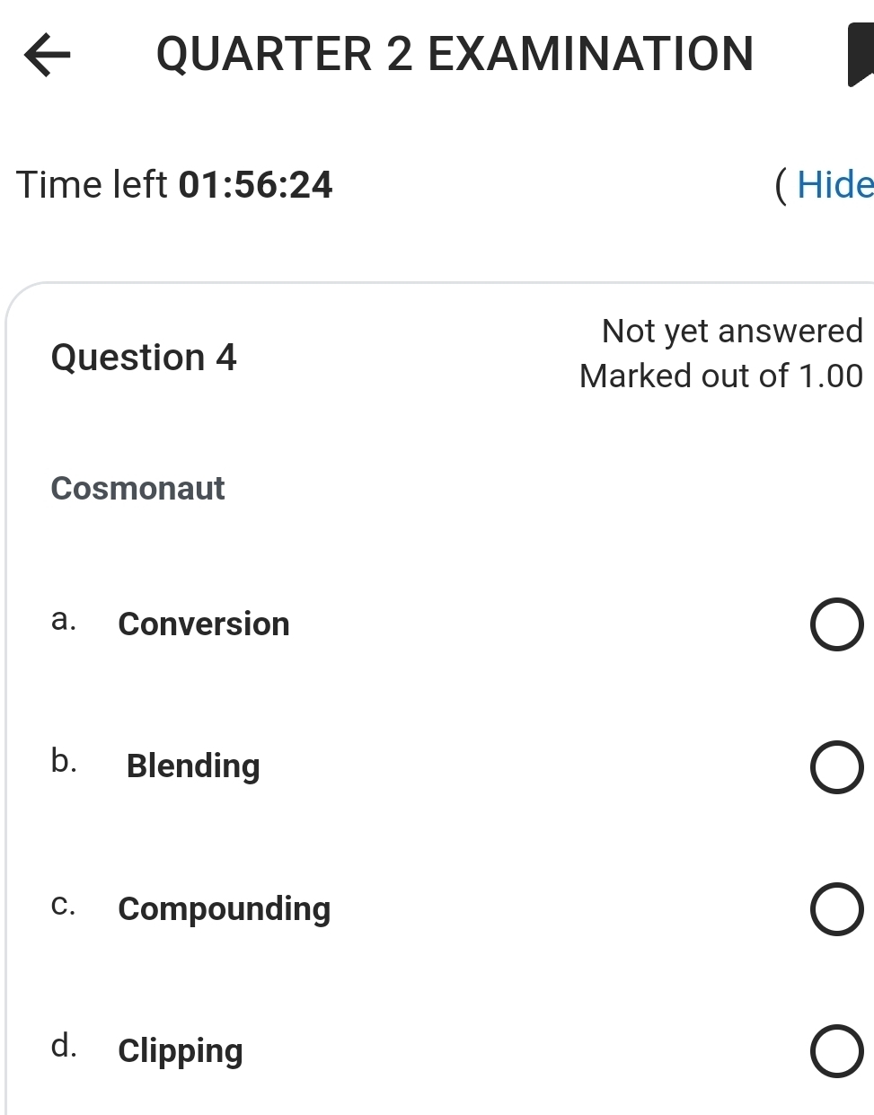 QUARTER 2 EXAMINATION
Time left 01:56:24 ( Hide
Not yet answered
Question 4
Marked out of 1.00
Cosmonaut
a. Conversion
b. Blending
c. Compounding
d. Clipping