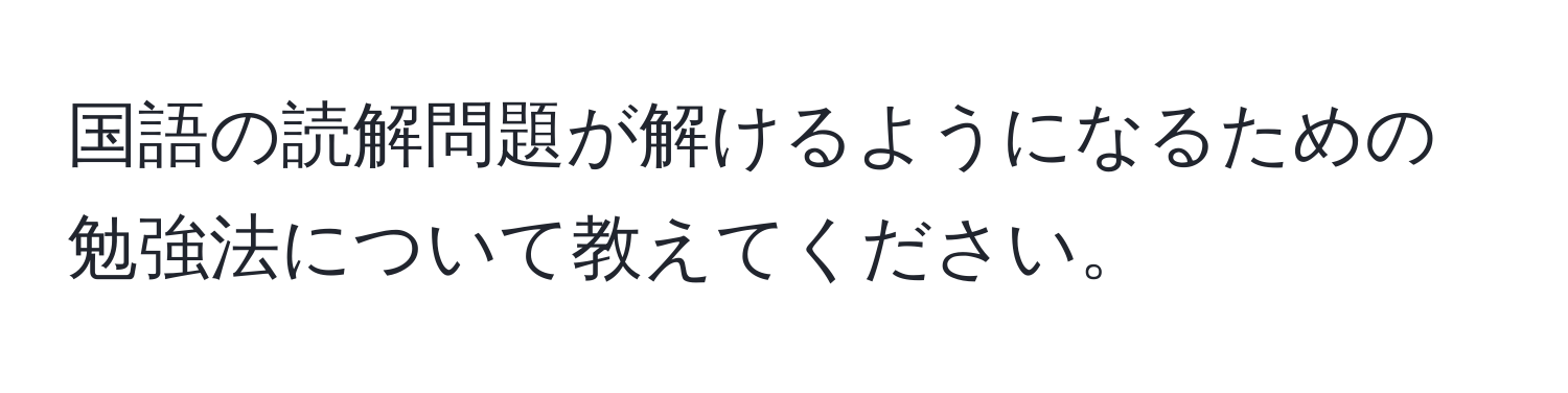 国語の読解問題が解けるようになるための勉強法について教えてください。