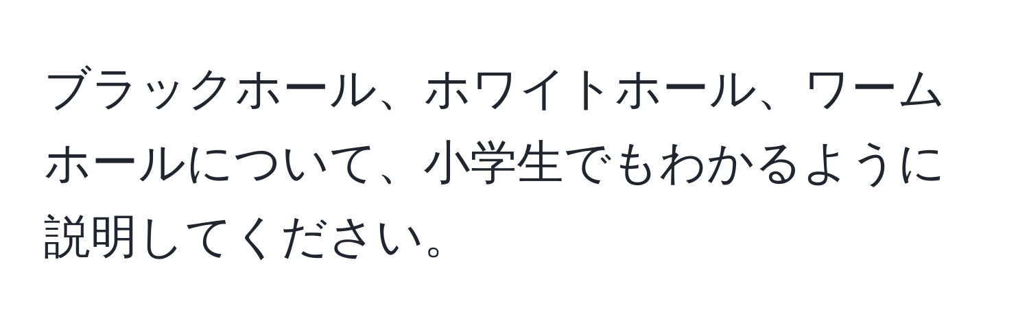 ブラックホール、ホワイトホール、ワームホールについて、小学生でもわかるように説明してください。