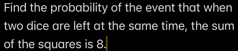 Find the probability of the event that when 
two dice are left at the same time, the sum 
of the squares is 8.