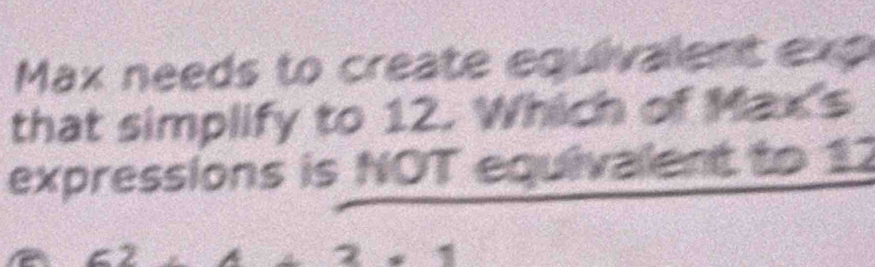 Max needs to create equivalent exp 
that simplify to 12. Which of Max's 
expressions is NOT equivalent to 12