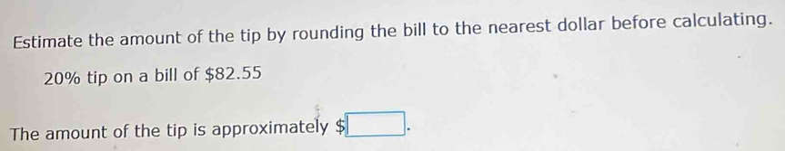 Estimate the amount of the tip by rounding the bill to the nearest dollar before calculating.
20% tip on a bill of $82.55
The amount of the tip is approximately $□.