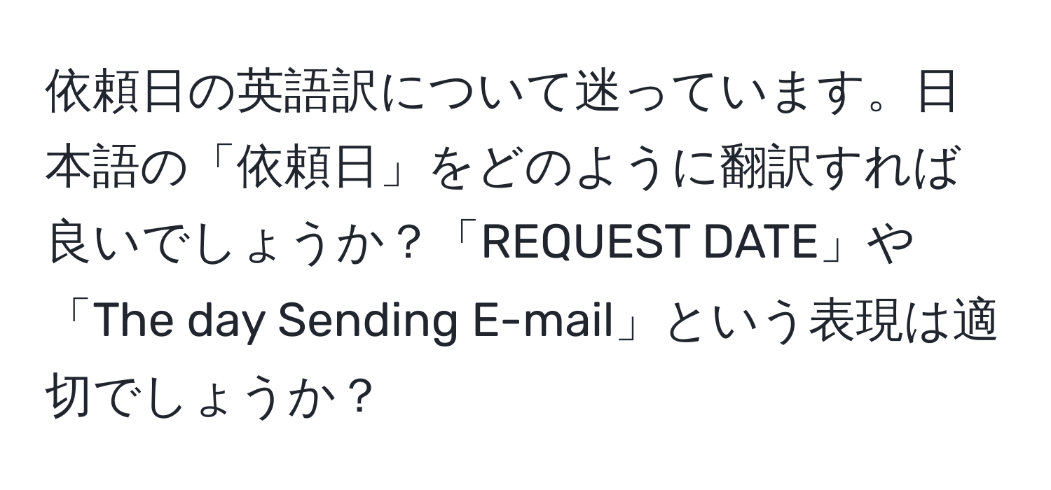 依頼日の英語訳について迷っています。日本語の「依頼日」をどのように翻訳すれば良いでしょうか？「REQUEST DATE」や「The day Sending E-mail」という表現は適切でしょうか？