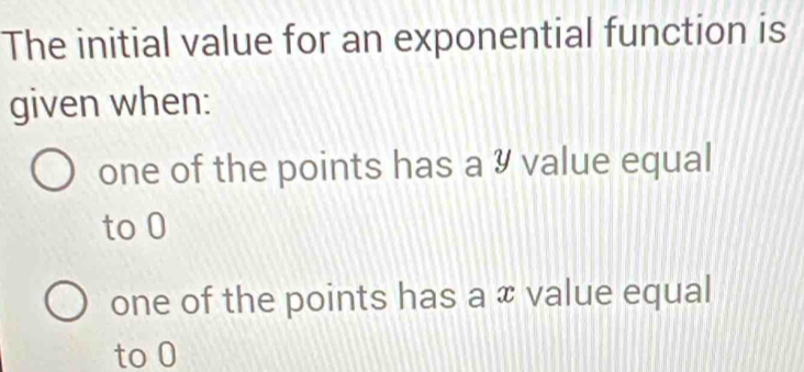 The initial value for an exponential function is
given when:
one of the points has a ¾ value equal
to 0
one of the points has a æ value equal
to 0