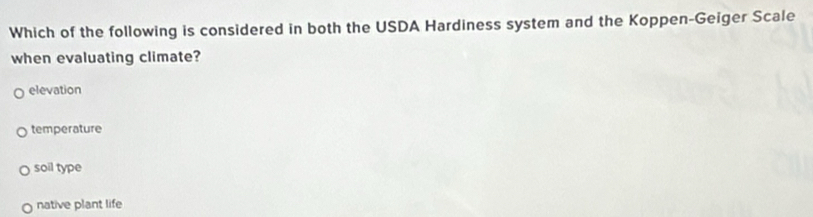 Which of the following is considered in both the USDA Hardiness system and the Koppen-Geiger Scale
when evaluating climate?
elevation
temperature
soil type
native plant life