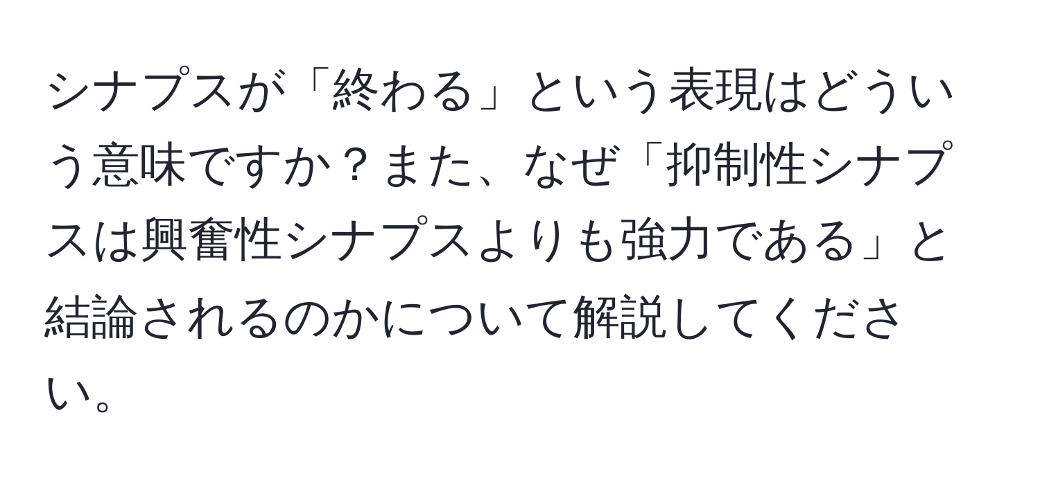 シナプスが「終わる」という表現はどういう意味ですか？また、なぜ「抑制性シナプスは興奮性シナプスよりも強力である」と結論されるのかについて解説してください。