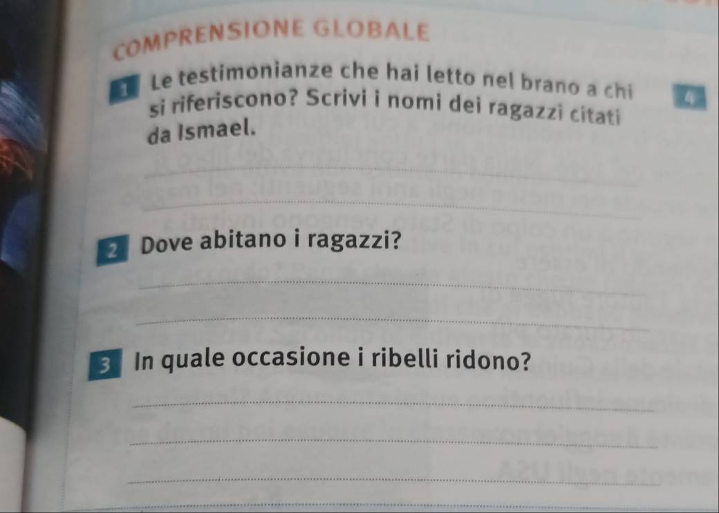 COMPRENSIONE GLOBALE 
L Le testimonianze che hai letto nel brano a chi 4
si riferiscono? Scrivi i nomi dei ragazzi citati 
da Ismael. 
_ 
_ 
2 Dove abitano i ragazzi? 
_ 
_ 
3. In quale occasione i ribelli ridono? 
_ 
_ 
_ 
_