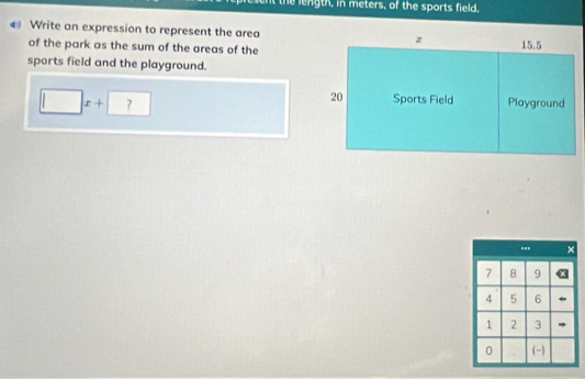 the length, in meters, of the sports field. 
Write an expression to represent the area 
of the park as the sum of the areas of the 
sports field and the playground.
□ x+?+
--- ×
7 8 9
4 5 6
1 2 3
0 ()