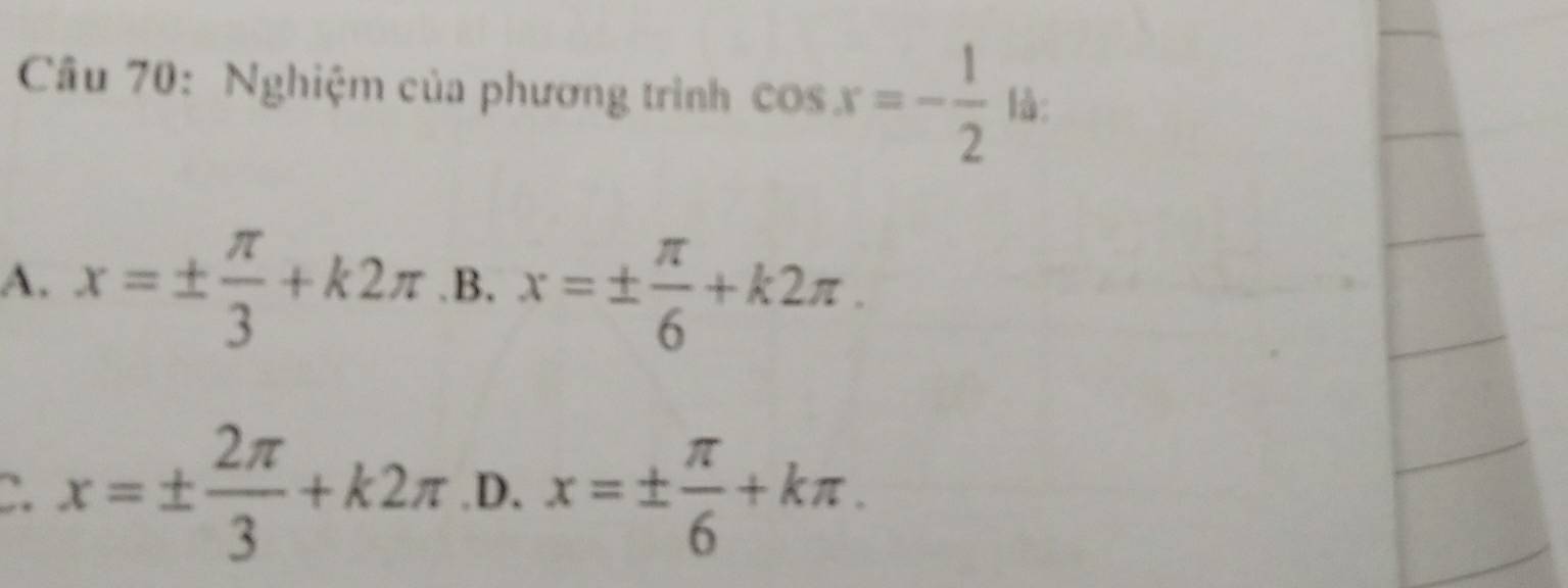 Nghiệm của phương trình cos x=- 1/2  là:
A. x=±  π /3 +k2π .B, x=±  π /6 +k2π.
C. x=±  2π /3 +k2π .D. x=±  π /6 +kπ.