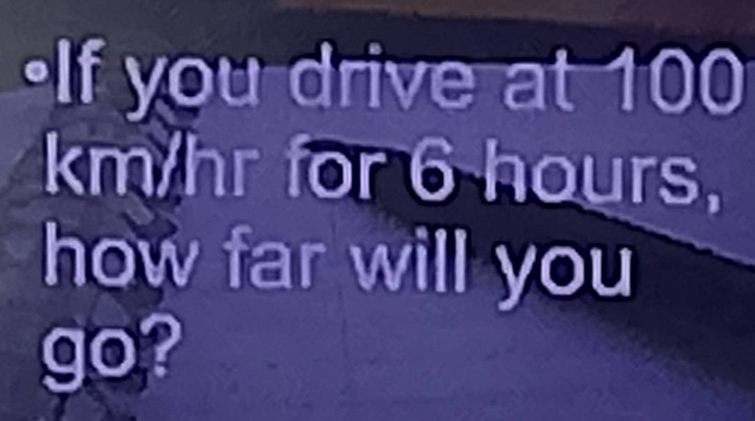 ·If you drive at 100
km/hr for 6 hours, 
how far will you 
go?