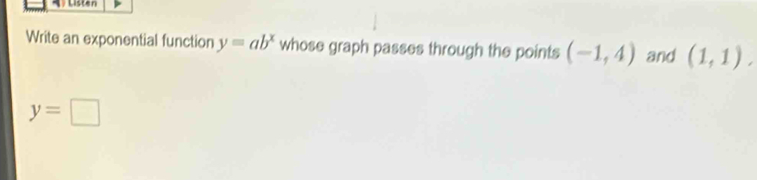 Listen 
Write an exponential function y=ab^x whose graph passes through the points (-1,4) and (1,1).
y=□