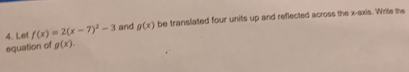 Lst f(x)=2(x-7)^2-3 and g(x) be translated four units up and reflected across the x-axis. Write the 
squation of g(x).