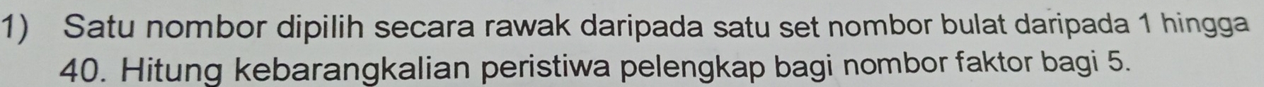 Satu nombor dipilih secara rawak daripada satu set nombor bulat daripada 1 hingga
40. Hitung kebarangkalian peristiwa pelengkap bagi nombor faktor bagi 5.