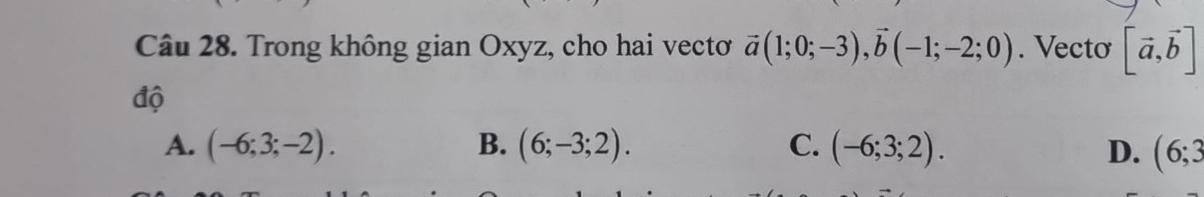 Trong không gian Oxyz, cho hai vectơ vector a(1;0;-3), vector b(-1;-2;0). Vecto [vector a,vector b]
độ
A. (-6;3;-2). B. (6;-3;2). C. (-6;3;2). D. (6;3