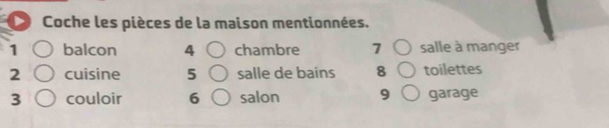 Coche les pièces de la maison mentionnées. 
1 balcon 4 chambre 7 salle à manger 
2 cui sine 5 salle de bains 8 toilettes 
3 couloir 6 salon 9 garage