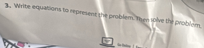 Write equations to represent the problem. Then solve the problem. 
Go Oniine