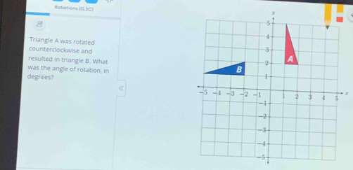 Rotations (G.3C) 
Triangle A was rotated 
counterclockwise and 
resulted in triangle B. What 
was the angle of rotation, in 
degrees? 
《