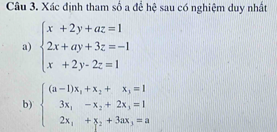 Xác định tham số a để hệ sau có nghiệm duy nhất
a) beginarrayl x+2y+az=1 2x+ay+3z=-1 x+2y-2z=1endarray.
b) beginarrayl (a-1)x_1+x_2+x_3=1 3x_1-x_2+2x_3=1 2x_1+x_2+3ax_3=aendarray.