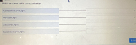 Match each word to the correct definition.
Complementary Angles
Vertical Angle
Adjacent Angles
Supplementary Angles
Subn