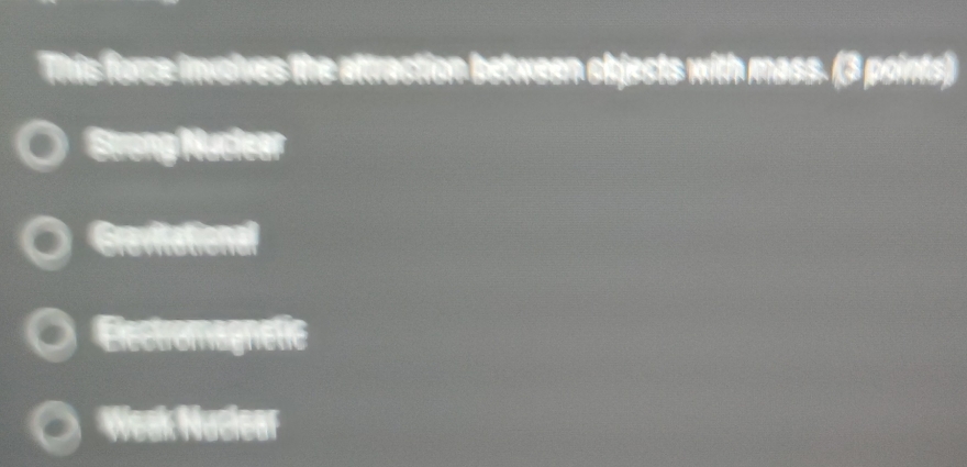 This force inalves the atraction between chjests with mass. (3 points)
Strong Nuciear
Grevitational
Electromagnetic
Weak Nuclear