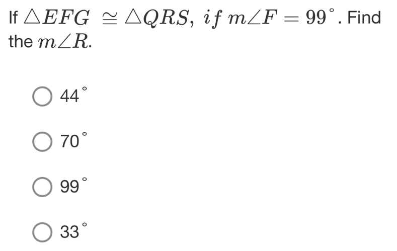 If △ EFG≌ △ QRS , i f m∠ F=99°. Find
the m∠ R.
44°
70°
99°
33°